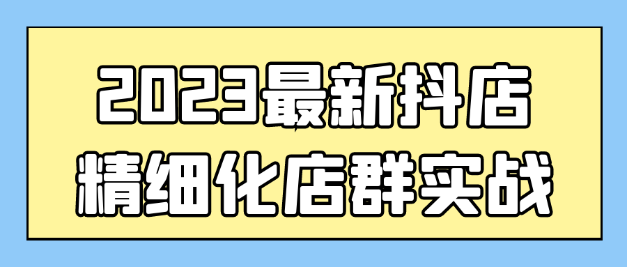 2023最新抖店精细化店群实战-裕网云资源库