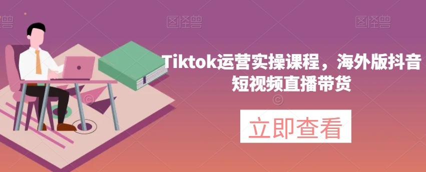 Tiktok运营实操海外版抖音短视频直播带货-裕网云资源库