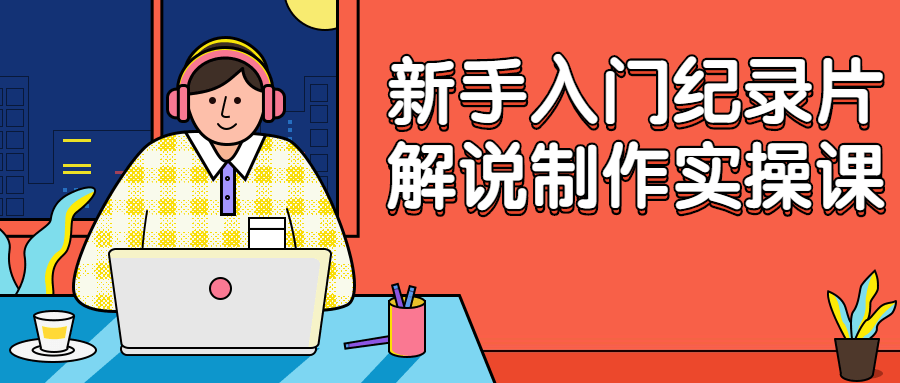 新手入门纪录片解说制作实操课-裕网云资源库